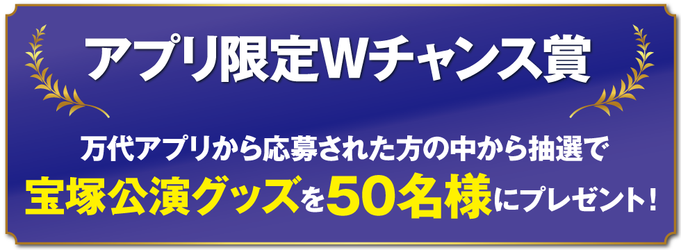 アプリ限定Wチャンス賞 万代アプリから応募された方の中から抽選で宝塚公演グッズを50名様にプレゼント!