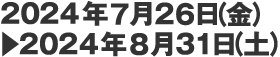 2024年7月26日（金）▶　2024年8月31日（土）