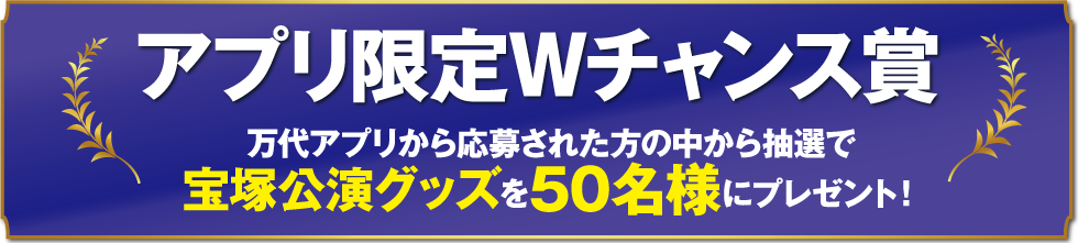 アプリ限定Wチャンス賞 万代アプリから応募された方の中から抽選で宝塚公演グッズを50名様にプレゼント!